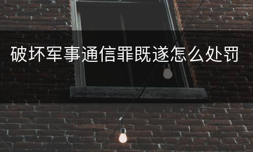 破坏军事通信罪既遂怎么处罚