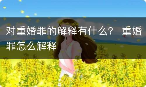 对重婚罪的解释有什么？ 重婚罪怎么解释
