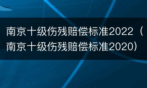 南京十级伤残赔偿标准2022（南京十级伤残赔偿标准2020）