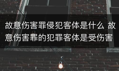 故意伤害罪侵犯客体是什么 故意伤害罪的犯罪客体是受伤害的人