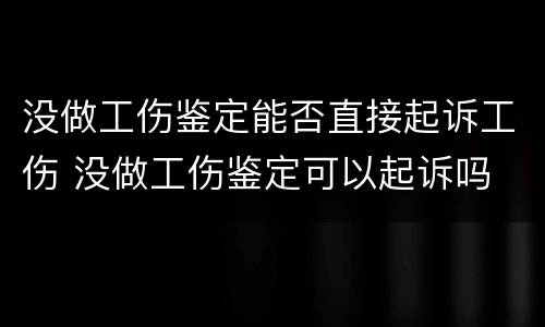 没做工伤鉴定能否直接起诉工伤 没做工伤鉴定可以起诉吗