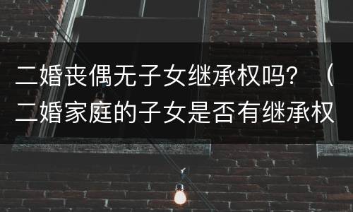 二婚丧偶无子女继承权吗？（二婚家庭的子女是否有继承权）