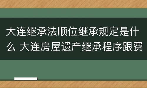 大连继承法顺位继承规定是什么 大连房屋遗产继承程序跟费用