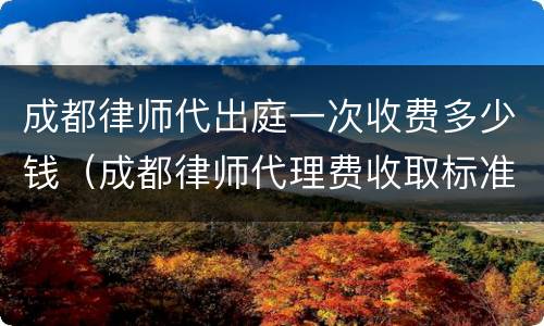 成都律师代出庭一次收费多少钱（成都律师代理费收取标准）
