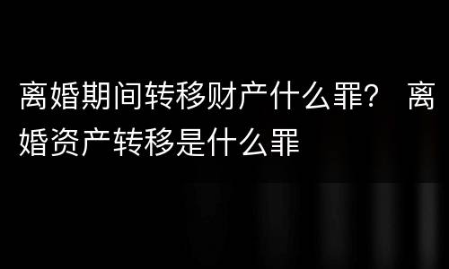 离婚期间转移财产什么罪？ 离婚资产转移是什么罪