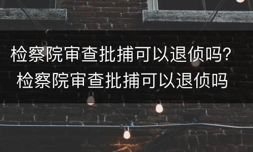 检察院审查批捕可以退侦吗？ 检察院审查批捕可以退侦吗