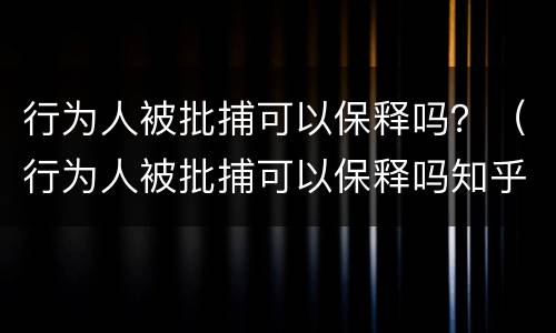 行为人被批捕可以保释吗？（行为人被批捕可以保释吗知乎）