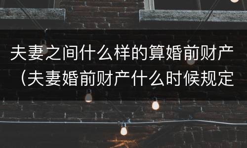 夫妻之间什么样的算婚前财产（夫妻婚前财产什么时候规定的）