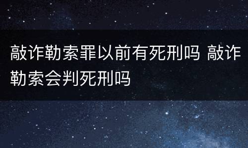 敲诈勒索罪以前有死刑吗 敲诈勒索会判死刑吗
