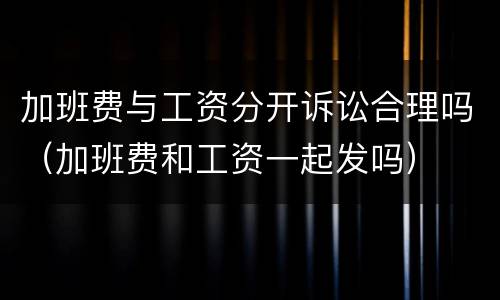 加班费与工资分开诉讼合理吗（加班费和工资一起发吗）