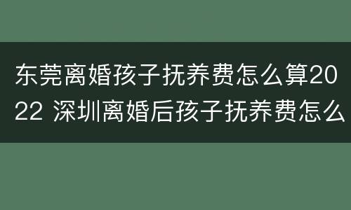 东莞离婚孩子抚养费怎么算2022 深圳离婚后孩子抚养费怎么算