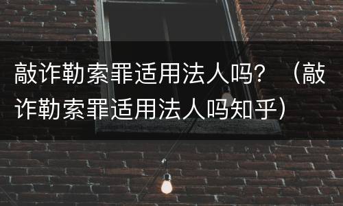 敲诈勒索罪适用法人吗？（敲诈勒索罪适用法人吗知乎）