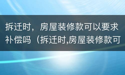 拆迁时，房屋装修款可以要求补偿吗（拆迁时,房屋装修款可以要求补偿吗怎么算）