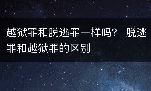 越狱罪和脱逃罪一样吗？ 脱逃罪和越狱罪的区别