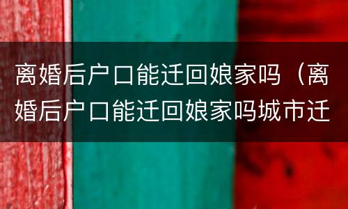 离婚后户口能迁回娘家吗（离婚后户口能迁回娘家吗城市迁回农村）