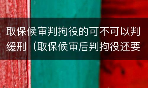 取保候审判拘役的可不可以判缓刑（取保候审后判拘役还要坐牢吗）