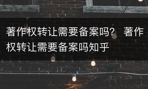 著作权转让需要备案吗？ 著作权转让需要备案吗知乎
