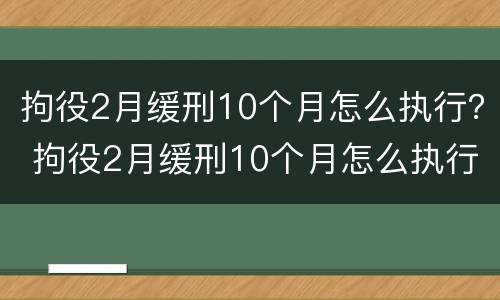 拘役2月缓刑10个月怎么执行？ 拘役2月缓刑10个月怎么执行的