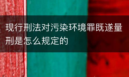 现行刑法对污染环境罪既遂量刑是怎么规定的