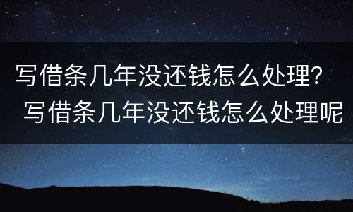 写借条几年没还钱怎么处理？ 写借条几年没还钱怎么处理呢