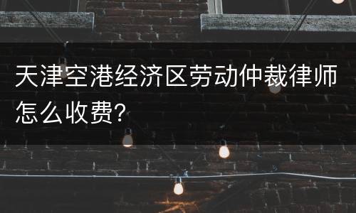 天津空港经济区劳动仲裁律师怎么收费？