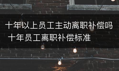 十年以上员工主动离职补偿吗 十年员工离职补偿标准