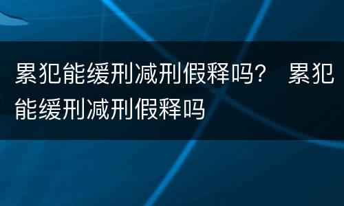 累犯能缓刑减刑假释吗？ 累犯能缓刑减刑假释吗