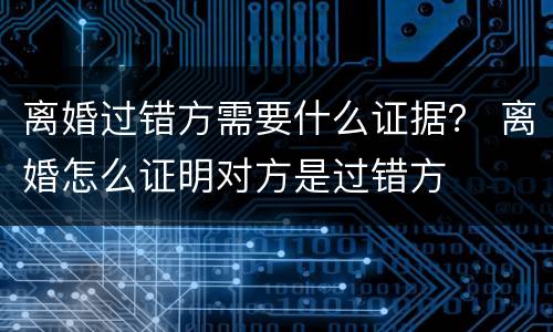 离婚过错方需要什么证据？ 离婚怎么证明对方是过错方