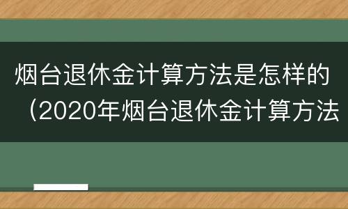 烟台退休金计算方法是怎样的（2020年烟台退休金计算方法）