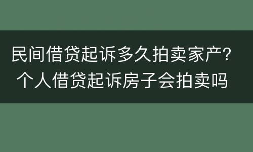 民间借贷起诉多久拍卖家产？ 个人借贷起诉房子会拍卖吗