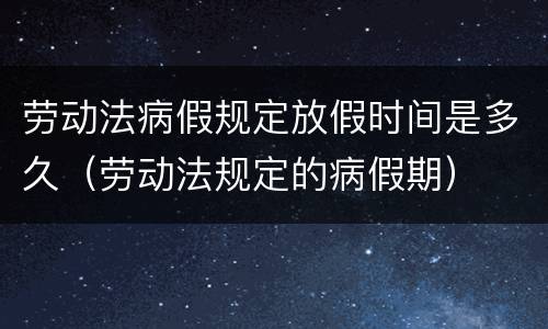 劳动法病假规定放假时间是多久（劳动法规定的病假期）