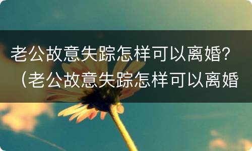 老公故意失踪怎样可以离婚？（老公故意失踪怎样可以离婚呢）