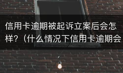 信用卡逾期被起诉立案后会怎样?（什么情况下信用卡逾期会被起诉）