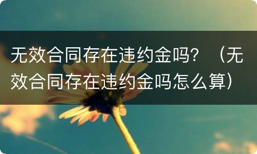 无效合同存在违约金吗？（无效合同存在违约金吗怎么算）