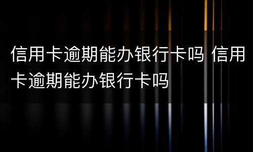 信用卡逾期能办银行卡吗 信用卡逾期能办银行卡吗
