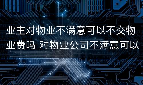 业主对物业不满意可以不交物业费吗 对物业公司不满意可以不交物业费吗