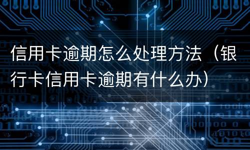 信用卡逾期怎么处理方法（银行卡信用卡逾期有什么办）