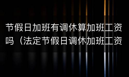 节假日加班有调休算加班工资吗（法定节假日调休加班工资怎么算）