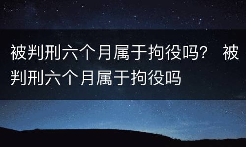 被判刑六个月属于拘役吗？ 被判刑六个月属于拘役吗