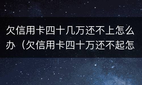 欠信用卡四十几万还不上怎么办（欠信用卡四十万还不起怎么办）