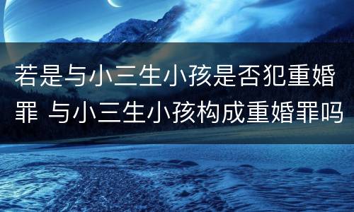 若是与小三生小孩是否犯重婚罪 与小三生小孩构成重婚罪吗
