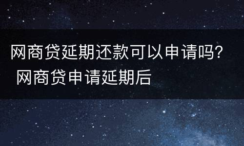 网商贷延期还款可以申请吗？ 网商贷申请延期后