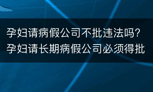 孕妇请病假公司不批违法吗? 孕妇请长期病假公司必须得批准吗