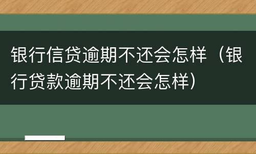 银行信贷逾期不还会怎样（银行贷款逾期不还会怎样）