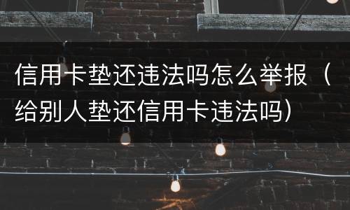 信用卡垫还违法吗怎么举报（给别人垫还信用卡违法吗）