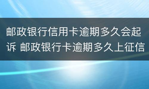 邮政银行信用卡逾期多久会起诉 邮政银行卡逾期多久上征信