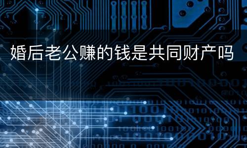 婚后老公赚的钱是共同财产吗