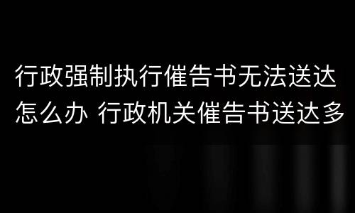 行政强制执行催告书无法送达怎么办 行政机关催告书送达多久可强制执行
