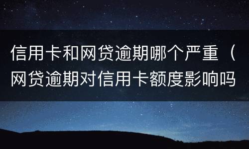 信用卡和网贷逾期哪个严重（网贷逾期对信用卡额度影响吗）