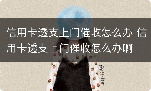 信用卡透支上门催收怎么办 信用卡透支上门催收怎么办啊